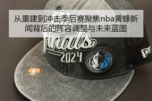 从重建到冲击季后赛聚焦nba黄蜂新闻背后的阵容调整与未来蓝图
