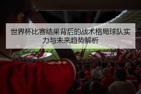 世界杯比赛结果背后的战术格局球队实力与未来趋势解析