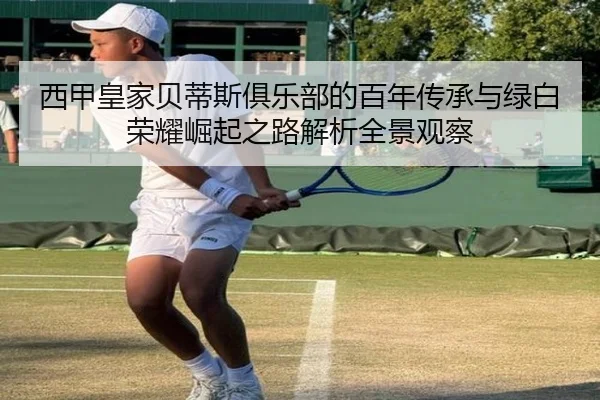 西甲皇家贝蒂斯俱乐部的百年传承与绿白荣耀崛起之路解析全景观察