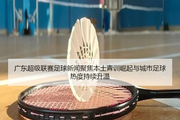 广东超级联赛足球新闻聚焦本土青训崛起与城市足球热度持续升温