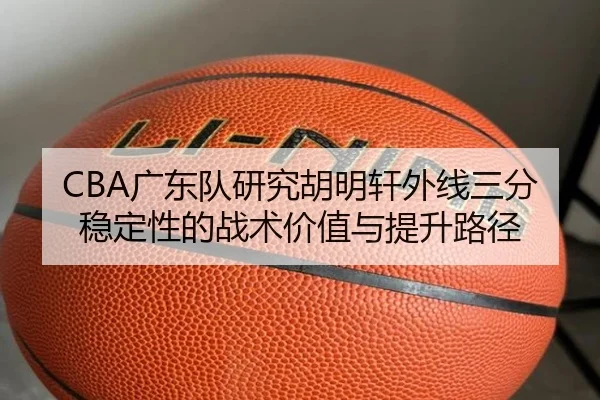 CBA广东队研究胡明轩外线三分稳定性的战术价值与提升路径