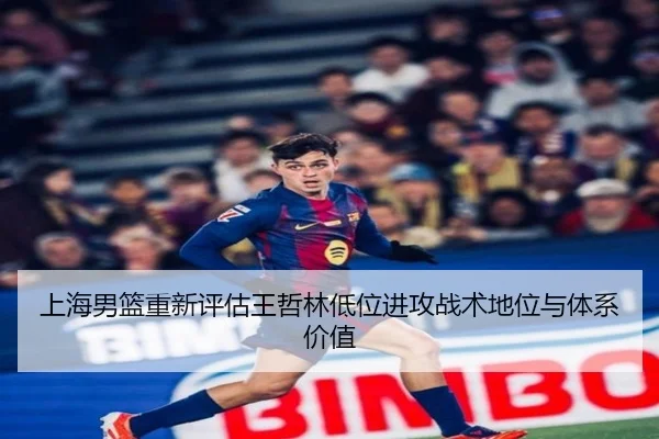 上海男篮重新评估王哲林低位进攻战术地位与体系价值