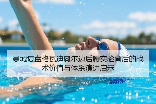 曼城复盘格瓦迪奥尔边后腰实验背后的战术价值与体系演进启示