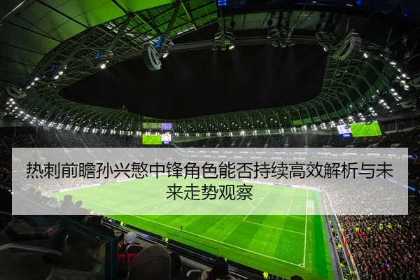 热刺前瞻孙兴慜中锋角色能否持续高效解析与未来走势观察